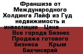 Франшиза от Международного Холдинга Лайф из Гуд - недвижимость и инвестиции › Цена ­ 82 000 - Все города Бизнес » Продажа готового бизнеса   . Крым,Бахчисарай